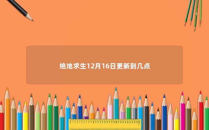 绝地求生12月16日更新到几点 绝地求生12月16日更新到几点