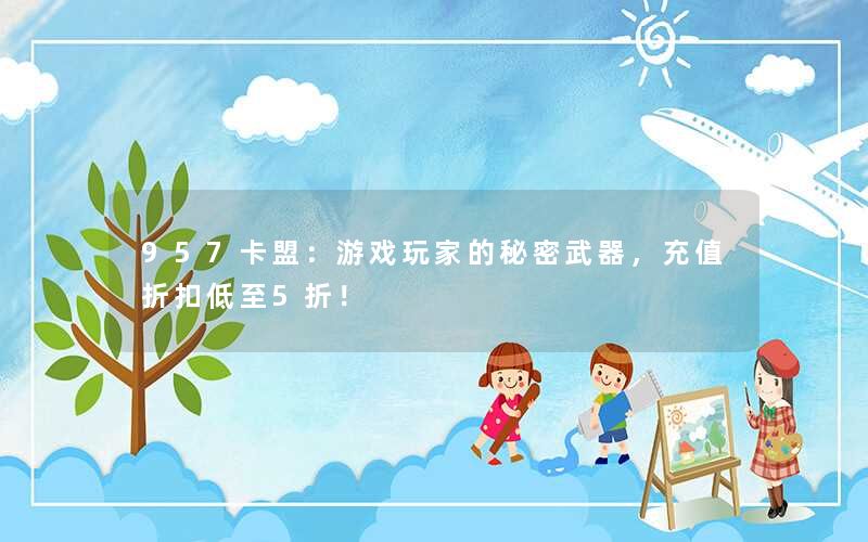 957卡盟:游戏玩家的秘密武器,充值折扣低至5折! 957卡盟:游戏玩家的秘密武器,充值折扣低至5折!