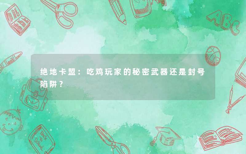 绝地卡盟:吃鸡玩家的秘密武器还是封号陷阱? 绝地卡盟:吃鸡玩家的秘密武器还是封号陷阱?