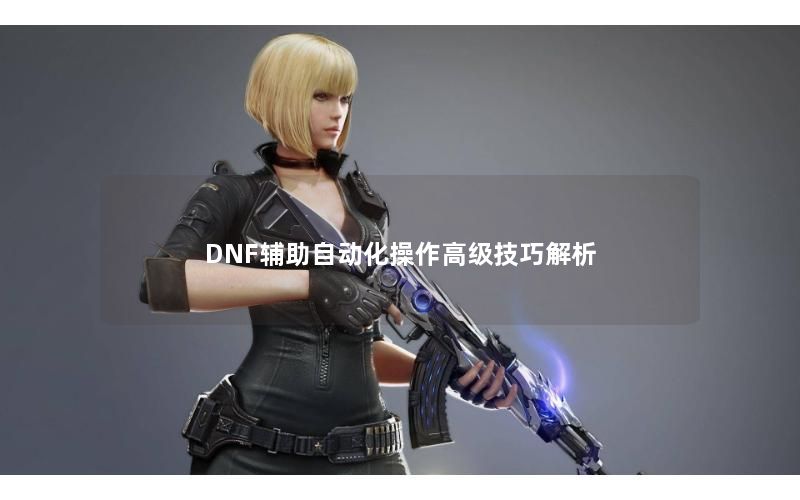 DNF辅助自动化操作高级技巧解析 DNF辅助自动化操作高级技巧解析