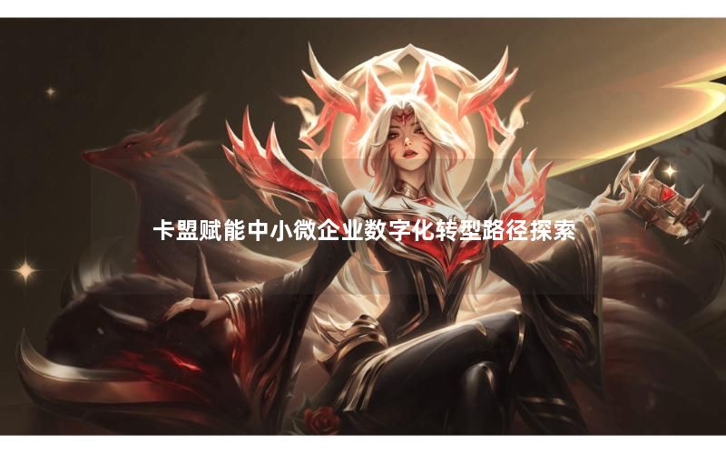 卡盟赋能中小微企业数字化转型路径探索 卡盟赋能中小微企业数字化转型路径探索