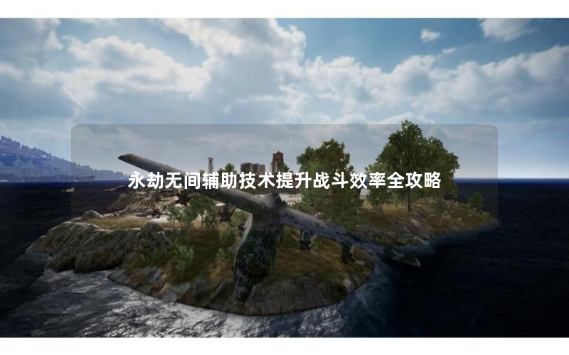 永劫无间辅助技术提升战斗效率全攻略 永劫无间辅助技术提升战斗效率全攻略