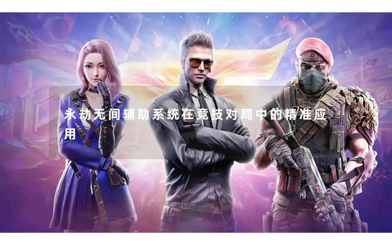 永劫无间辅助系统在竞技对局中的精准应用 永劫无间辅助系统在竞技对局中的精准应用