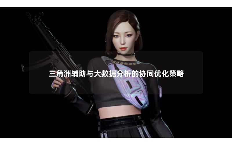 三角洲辅助与大数据分析的协同优化策略 三角洲辅助与大数据分析的协同优化策略