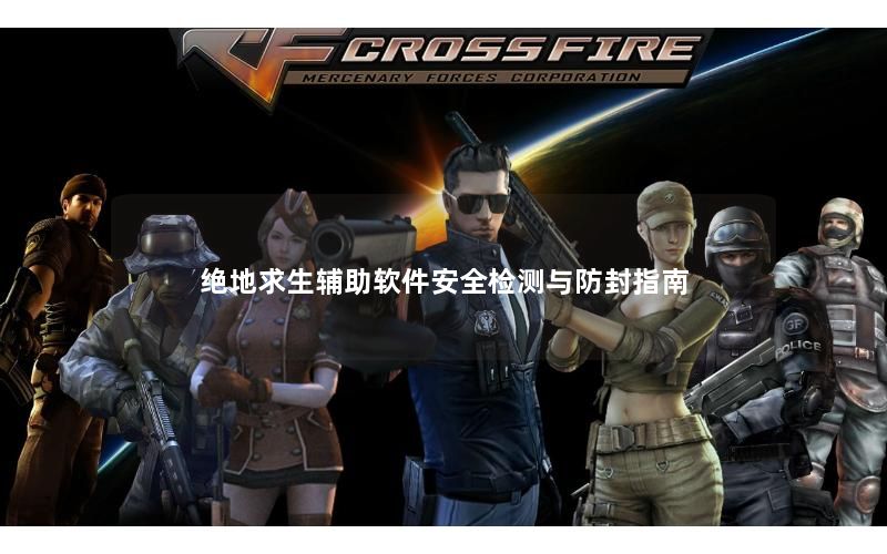 绝地求生辅助软件安全检测与防封指南 绝地求生辅助软件安全检测与防封指南