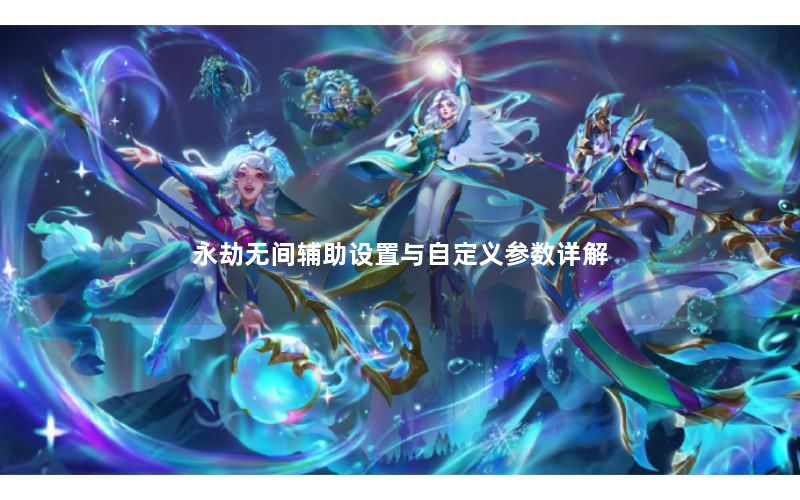永劫无间辅助设置与自定义参数详解 永劫无间辅助设置与自定义参数详解