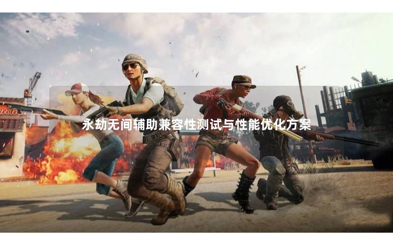 永劫无间辅助兼容性测试与性能优化方案 永劫无间辅助兼容性测试与性能优化方案