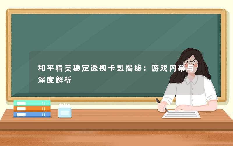 和平精英稳定透视卡盟揭秘：游戏内幕与深度解析