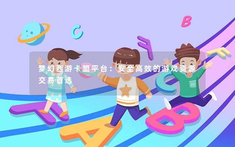 梦幻西游卡盟平台：安全高效的游戏资源交易首选