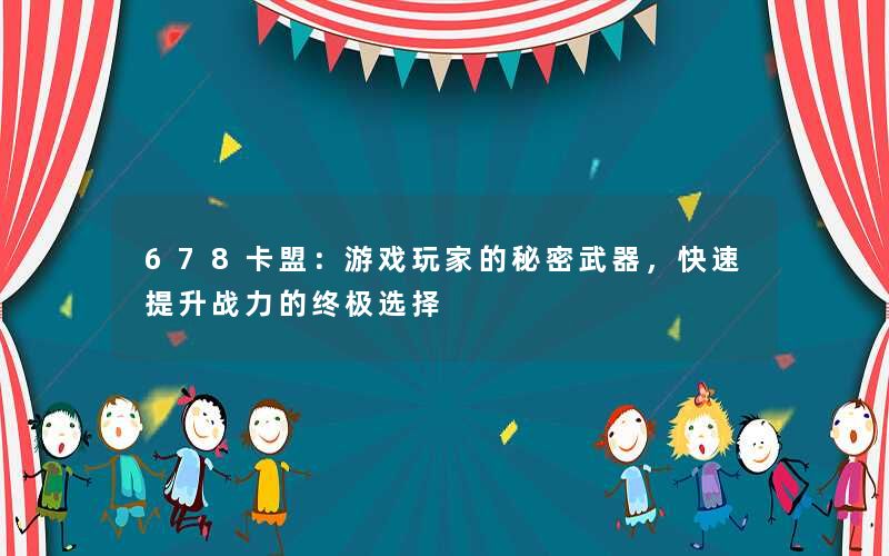 <b>678卡盟：游戏玩家的秘密武器，快速提升战力的终极选择</b>