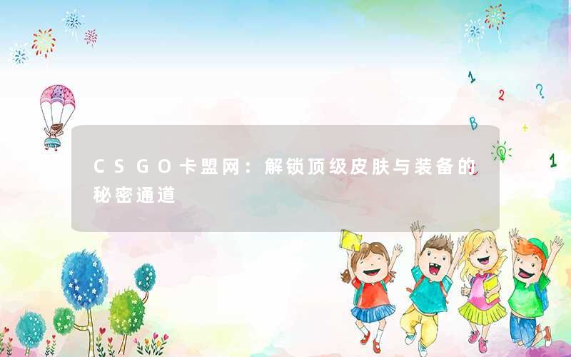 CSGO卡盟网：解锁顶级皮肤与装备的秘密通道