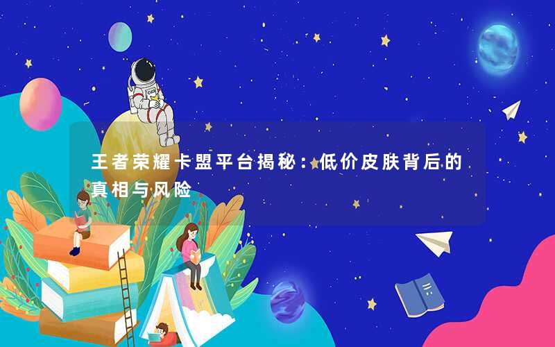 王者荣耀卡盟平台揭秘:低价皮肤背后的真相与风险 王者荣耀卡盟平台揭秘:低价皮肤背后的真相与风险