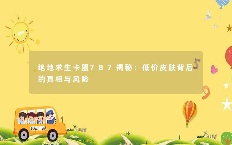 绝地求生卡盟787揭秘:低价皮肤背后的真相与风险 绝地求生卡盟787揭秘:低价皮肤背后的真相与风险