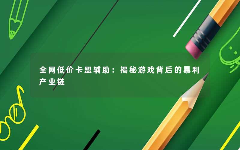 全网低价卡盟辅助:揭秘游戏背后的暴利产业链 全网低价卡盟辅助:揭秘游戏背后的暴利产业链
