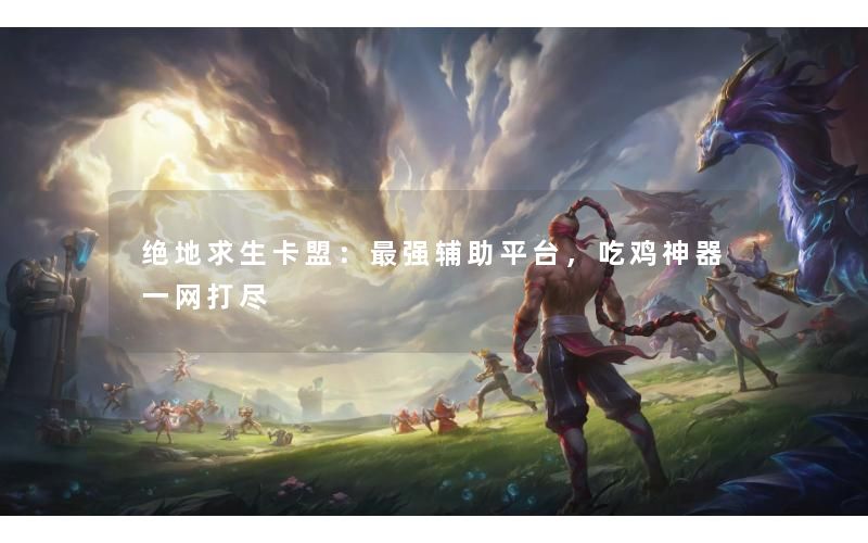 绝地求生卡盟:最强辅助平台,吃鸡神器一网打尽 绝地求生卡盟:最强辅助平台,吃鸡神器一网打尽