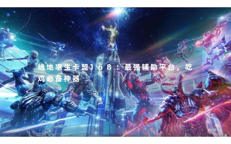 绝地求生卡盟168：最强辅助平台，吃鸡必备神器