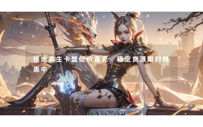 绝地求生卡盟低价直充 稳定货源限时特惠中