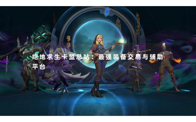 绝地求生卡盟总站：最强装备交易与辅助平台