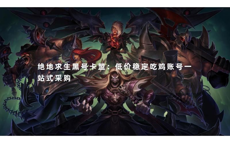 绝地求生黑号卡盟：低价稳定吃鸡账号一站式采购