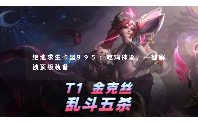 绝地求生卡盟995：吃鸡神器，一键解锁顶级装备