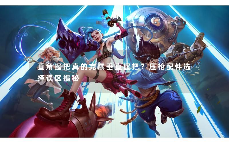 直角握把真的完爆垂直握把？压枪配件选择误区揭秘