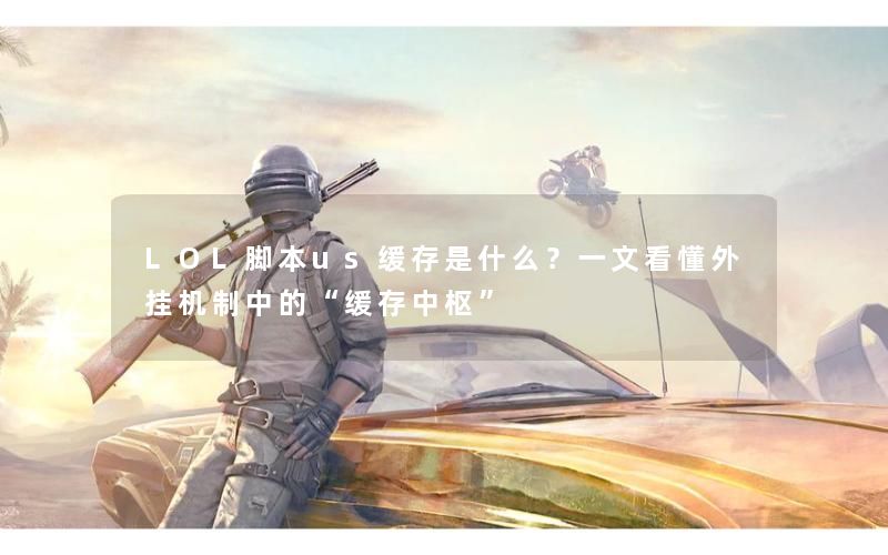 LOL脚本us缓存是什么？一文看懂外挂机制中的“缓存中枢”