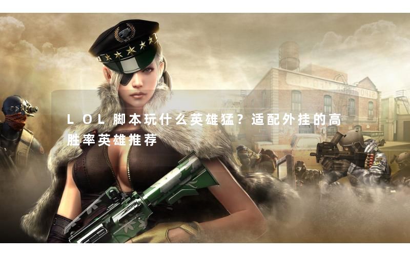 LOL脚本玩什么英雄猛？适配外挂的高胜率英雄推荐