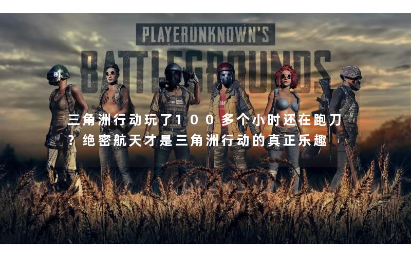 三角洲行动玩了100多个小时还在跑刀?绝密航天才是三角洲行动的真正乐趣 三角洲行动玩了100多个小时还在跑刀?绝密航天才是三角洲行动的真正乐趣