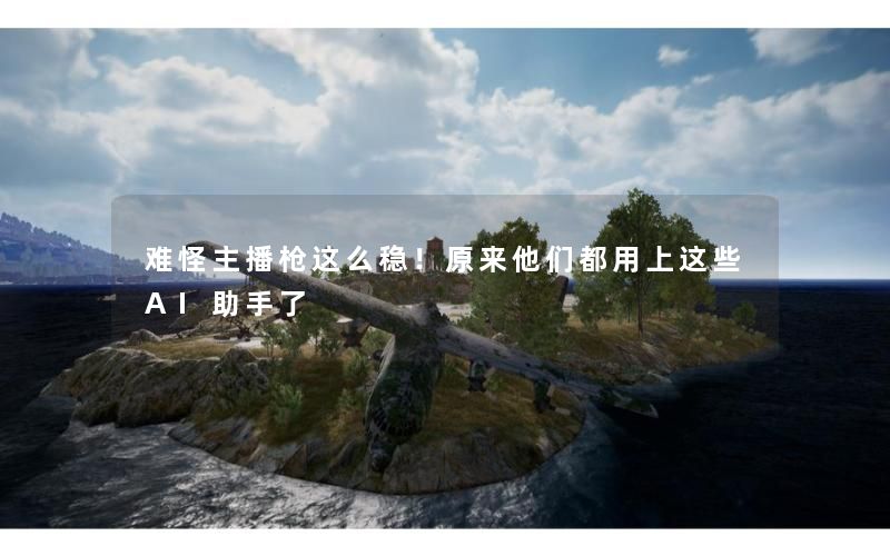 难怪主播枪这么稳!原来他们都用上这些AI助手了 难怪主播枪这么稳!原来他们都用上这些AI助手了