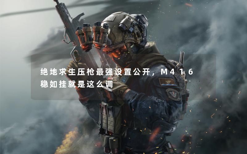 绝地求生压枪最强设置公开,M416 稳如挂就是这么调 绝地求生压枪最强设置公开,M416 稳如挂就是这么调