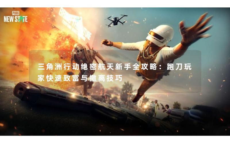 三角洲行动绝密航天新手全攻略:跑刀玩家快速致富与撤离技巧 三角洲行动绝密航天新手全攻略:跑刀玩家快速致富与撤离技巧