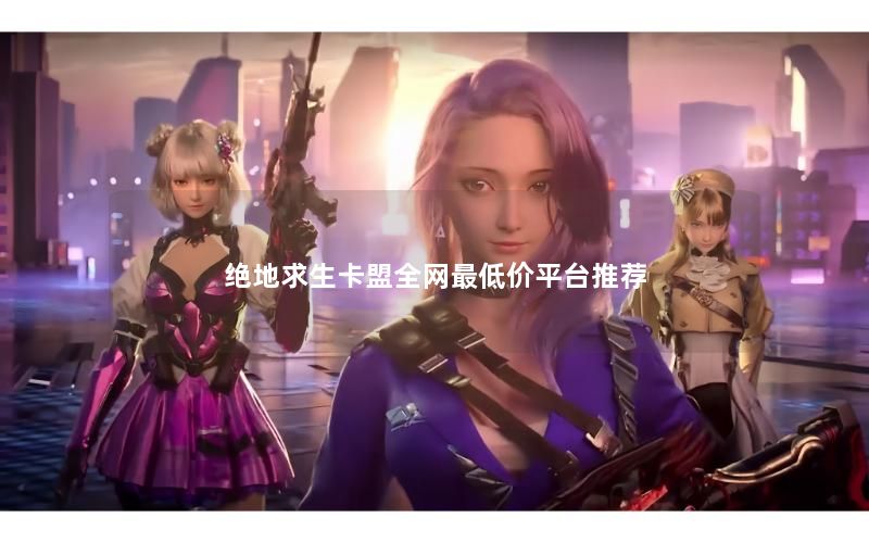 绝地求生卡盟全网最低价平台推荐 绝地求生卡盟全网最低价平台推荐