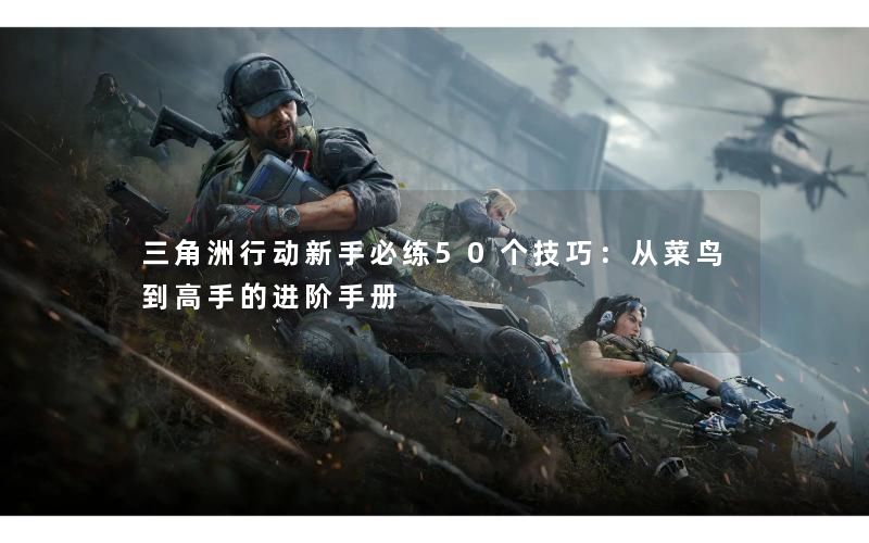 三角洲行动新手必练50个技巧:从菜鸟到高手的进阶手册 三角洲行动新手必练50个技巧:从菜鸟到高手的进阶手册