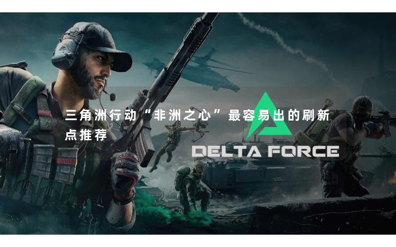 三角洲行动“非洲之心”最容易出的刷新点推荐 三角洲行动“非洲之心”最容易出的刷新点推荐