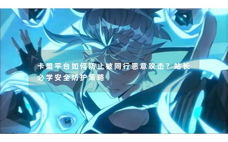 卡盟平台如何防止被同行恶意攻击？站长必学安全防护策略