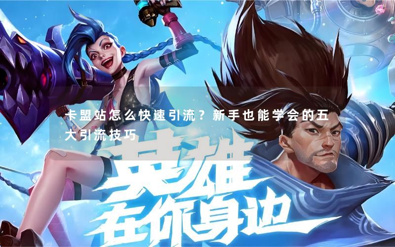 卡盟站怎么快速引流?新手也能学会的五大引流技巧 卡盟站怎么快速引流?新手也能学会的五大引流技巧