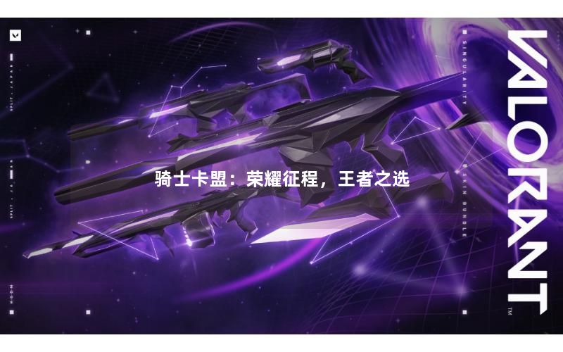 骑士卡盟:荣耀征程,王者之选 骑士卡盟:荣耀征程,王者之选