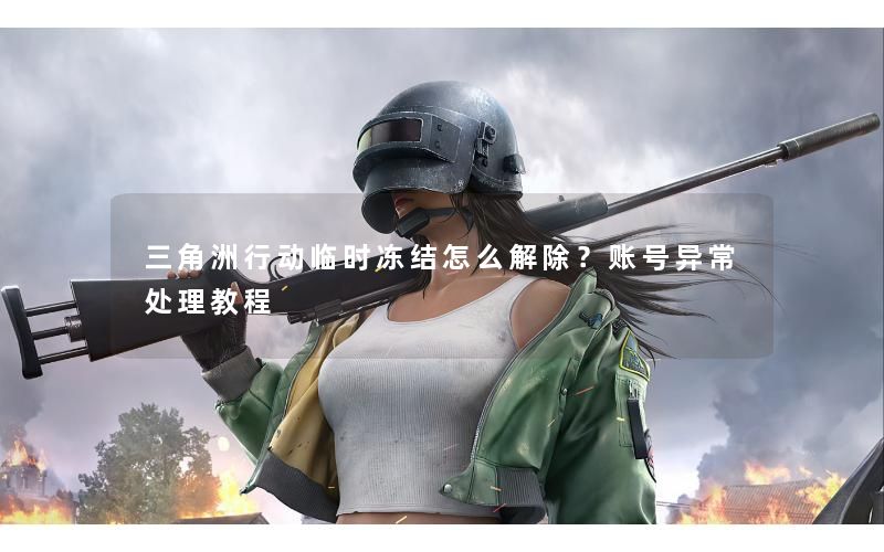 三角洲行动临时冻结怎么解除?账号异常处理教程 三角洲行动临时冻结怎么解除?账号异常处理教程