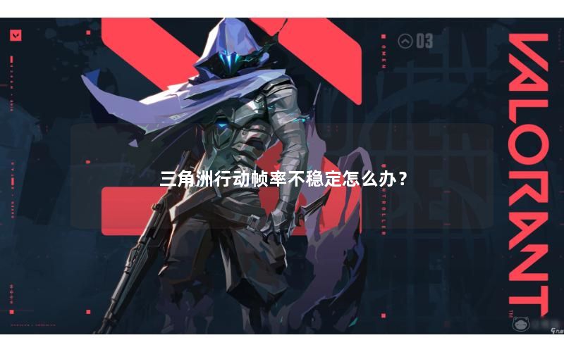 三角洲行动帧率不稳定怎么办? 三角洲行动帧率不稳定怎么办?
