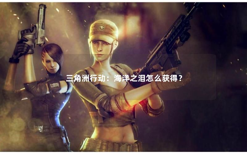 三角洲行动:海洋之泪怎么获得? 三角洲行动:海洋之泪怎么获得?