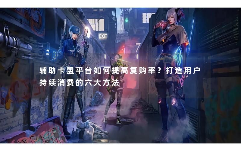 辅助卡盟平台如何提高复购率？打造用户持续消费的六大方法