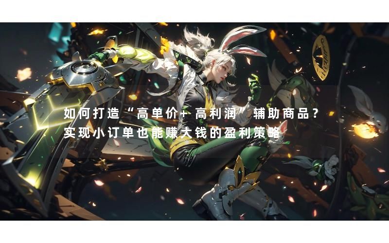 如何打造“高单价+高利润”辅助商品？实现小订单也能赚大钱的盈利策略