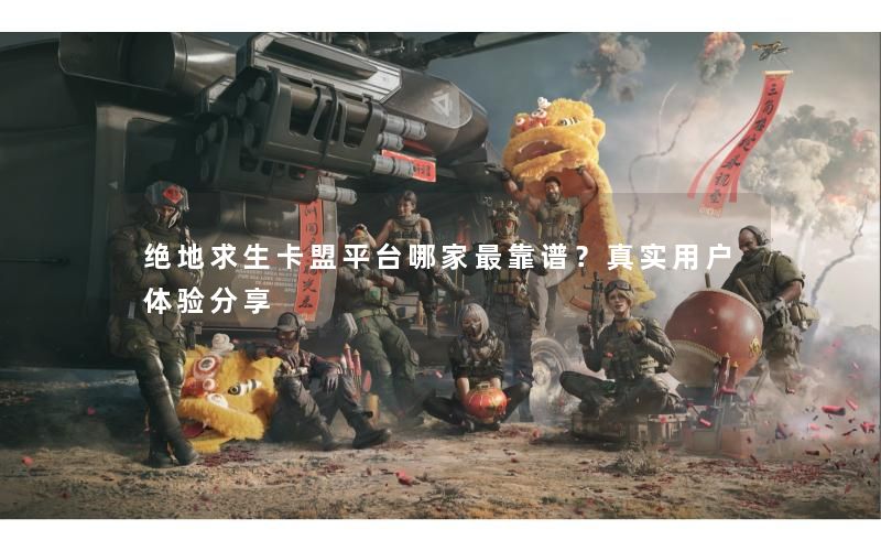 绝地求生卡盟平台哪家最靠谱?真实用户体验分享 绝地求生卡盟平台哪家最靠谱?真实用户体验分享